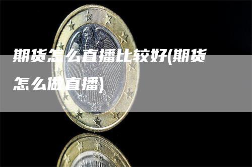 期货怎么直播比较好(期货怎么做直播)