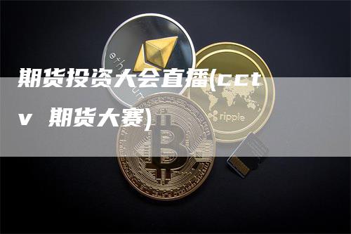 期货投资大会直播(cctv 期货大赛)