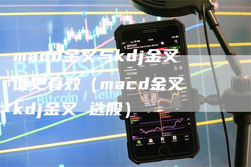 macd金叉与kdj金叉谁更有效（macd金叉 kdj金叉 选股）