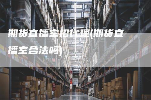 期货直播室招代理(期货直播室合法吗)