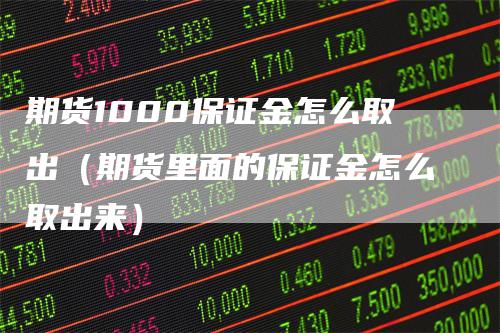 期货1000保证金怎么取出（期货里面的保证金怎么取出来）