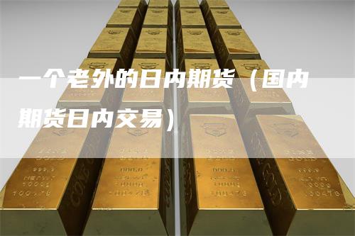 一个老外的日内期货（国内期货日内交易）