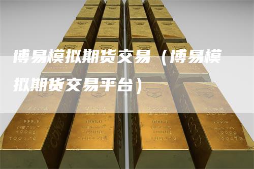 博易模拟期货交易(博易模拟期货交易平台)