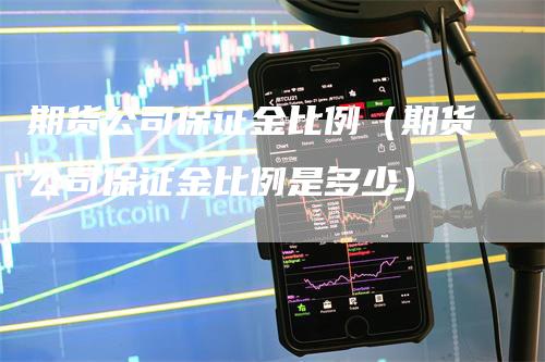 期货公司保证金比例（期货公司保证金比例是多少）