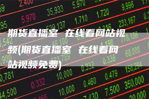 期货直播室 在线看网站视频(期货直播室 在线看网站视频免费)