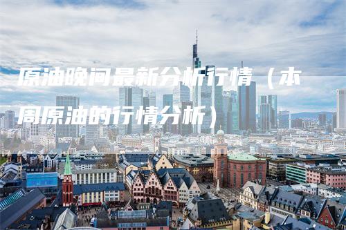 原油晚间最新分析行情（本周原油的行情分析）