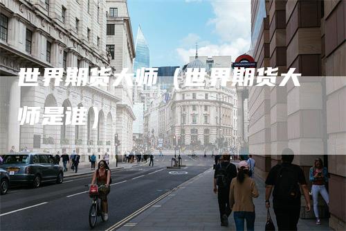 世界期货大师(世界期货大师是谁)