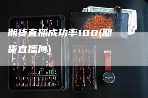 期货直播成功率100(期货直播间)