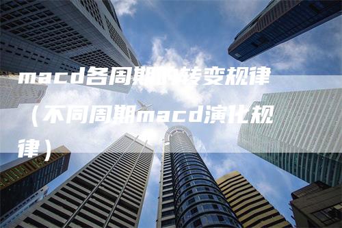 macd各周期的转变规律(不同周期macd演化规律)