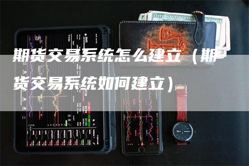 期货交易系统怎么建立（期货交易系统如何建立）