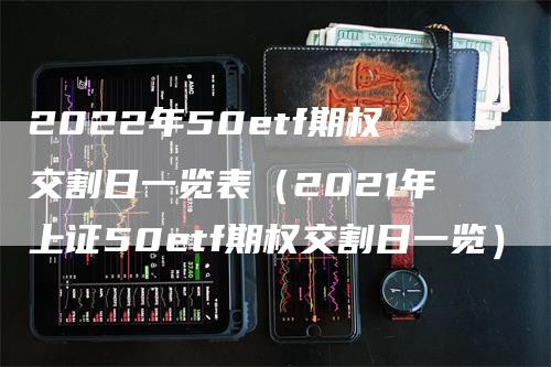 2022年50etf期权交割日一览表（2021年上证50etf期权交割日一览）