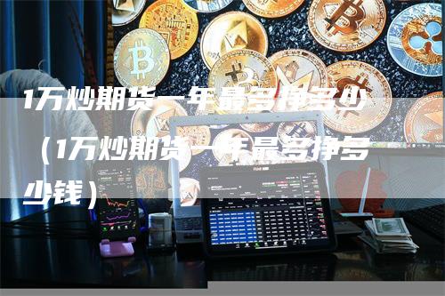 1万炒期货一年最多挣多少（1万炒期货一年最多挣多少钱）
