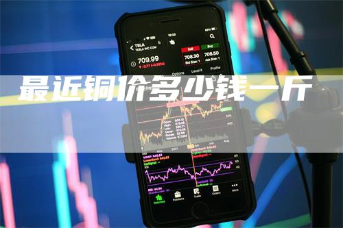 最近铜价多少钱一斤