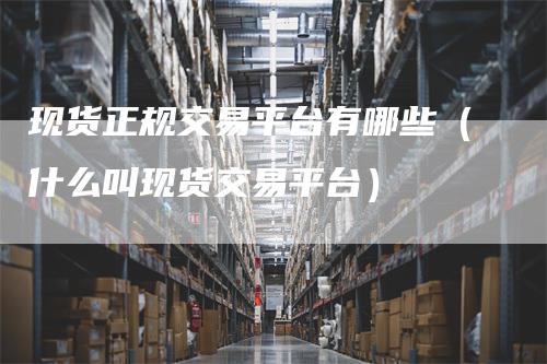 现货正规交易平台有哪些(什么叫现货交易平台)