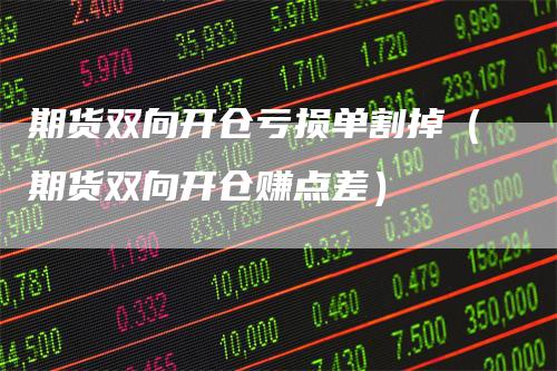 期货双向开仓亏损单割掉(期货双向开仓赚点差)