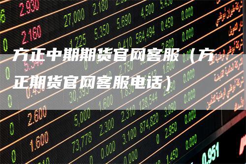 方正中期期货官网客服（方正期货官网客服电话）