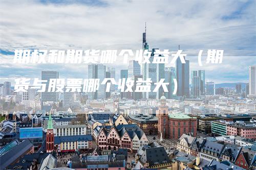 期权和期货哪个收益大（期货与股票哪个收益大）