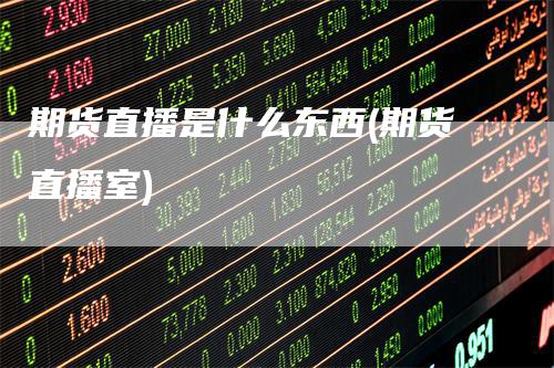 期货直播是什么东西(期货直播室)