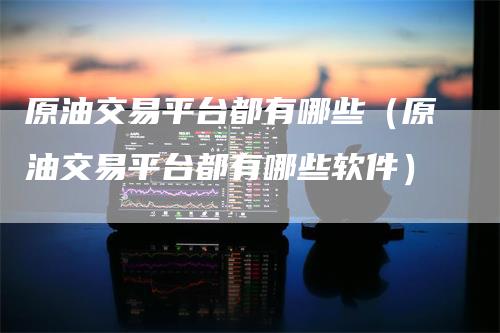 原油交易平台都有哪些(原油交易平台都有哪些软件)