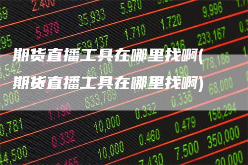 期货直播工具在哪里找啊(期货直播工具在哪里找啊)