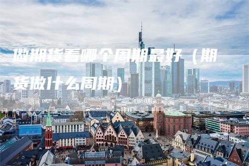 做期货看哪个周期最好（期货做什么周期）