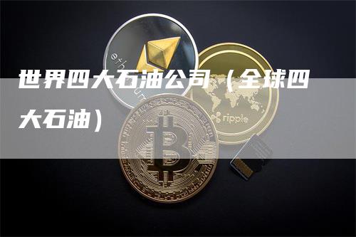 世界四大石油公司（全球四大石油）
