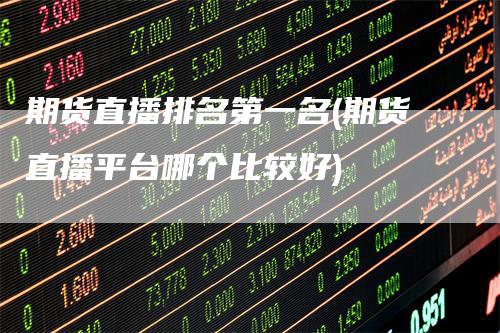 期货直播排名第一名(期货直播平台哪个比较好)