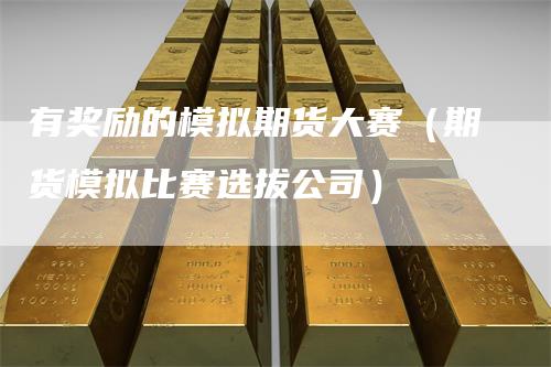 有奖励的模拟期货大赛（期货模拟比赛选拔公司）