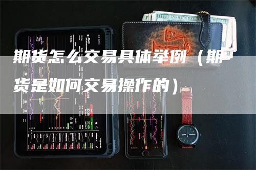 期货怎么交易具体举例（期货是如何交易操作的）