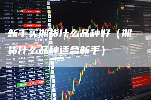 新手买期货什么品种好(期货什么品种适合新手)
