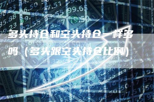 多头持仓和空头持仓一样多吗（多头跟空头持仓比例）