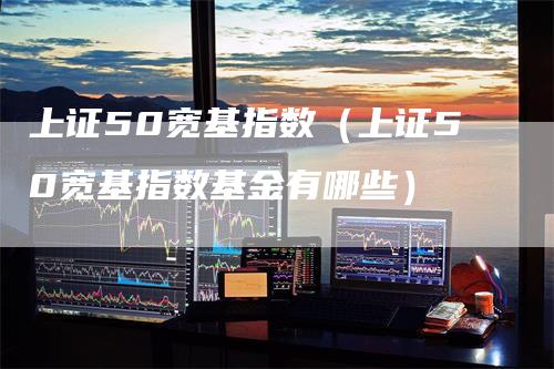 上证50宽基指数(上证50宽基指数基金有哪些)