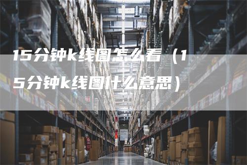 15分钟k线图怎么看（15分钟k线图什么意思）
