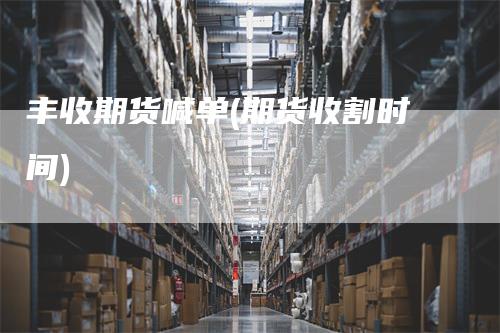 丰收期货喊单(期货收割时间)