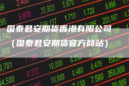 国泰君安期货香港有限公司（国泰君安期货官方网站）