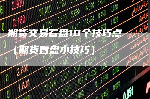 期货交易看盘10个技巧点(期货看盘小技巧)
