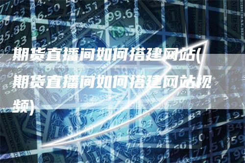 期货直播间如何搭建网站(期货直播间如何搭建网站视频)
