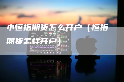 小恒指期货怎么开户(恒指期货怎样开户)