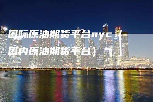 国际原油期货平台nyc(国内原油期货平台)
