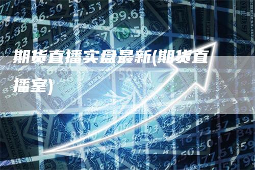 期货直播实盘最新(期货直播室)
