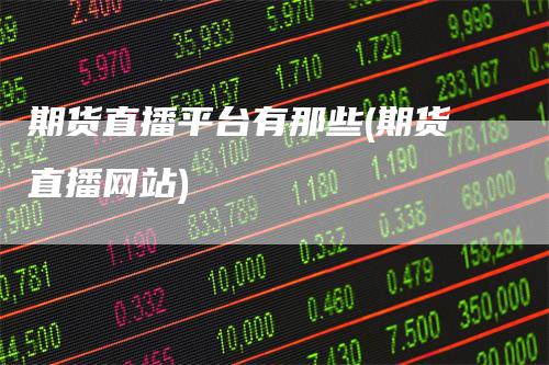 期货直播平台有那些(期货直播网站)