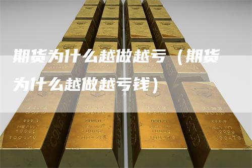 期货为什么越做越亏（期货为什么越做越亏钱）