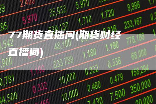 77期货直播间(期货财经直播间)