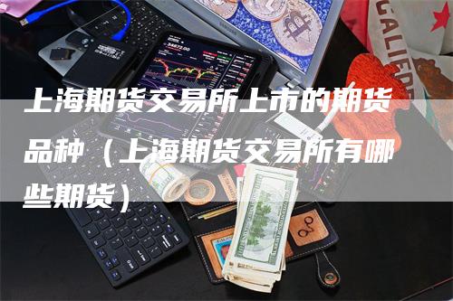 上海期货交易所上市的期货品种(上海期货交易所有哪些期货)