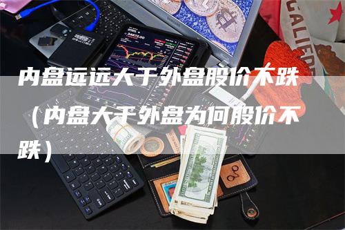 内盘远远大于外盘股价不跌(内盘大于外盘为何股价不跌)