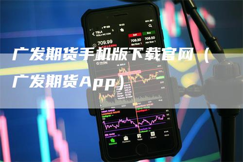 广发期货手机版下载官网（广发期货App）