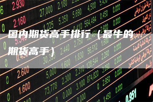 国内期货高手排行（最牛的期货高手）