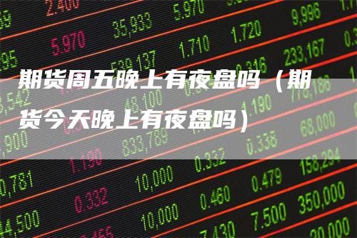 期货周五晚上有夜盘吗(期货今天晚上有夜盘吗)
