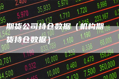 期货公司持仓数据(机构期货持仓数据)