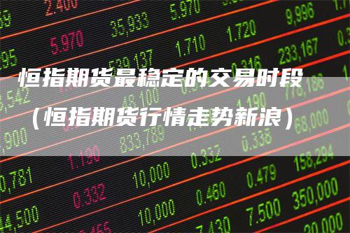 恒指期货最稳定的交易时段(恒指期货行情走势新浪)